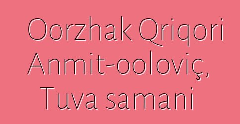 Oorzhak Qriqori Anmit-ooloviç, Tuva şamanı