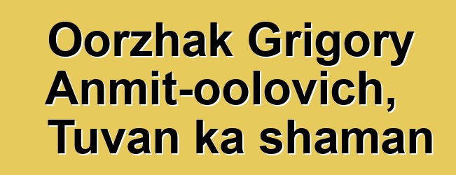 Oorzhak Grigory Anmit-oolovich, Tuvan ka shaman