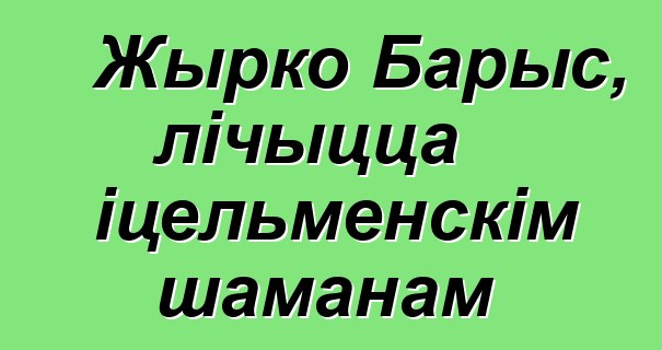 Жырко Барыс, лічыцца іцельменскім шаманам