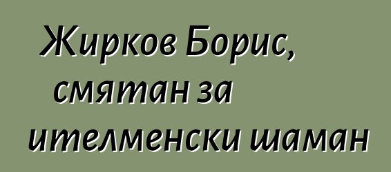 Жирков Борис, смятан за ителменски шаман