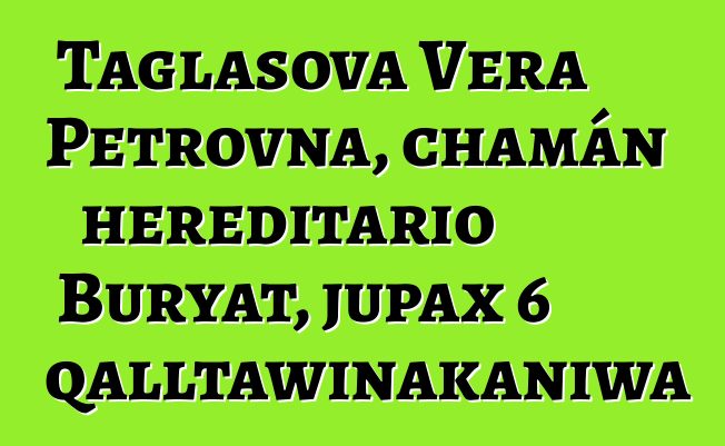 Taglasova Vera Petrovna, chamán hereditario Buryat, jupax 6 qalltawinakaniwa