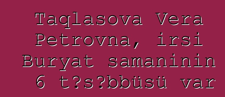 Taqlasova Vera Petrovna, irsi Buryat şamanının 6 təşəbbüsü var