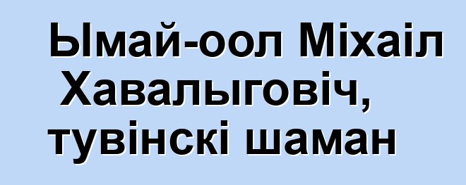 Ымай-оол Міхаіл Хавалыговіч, тувінскі шаман