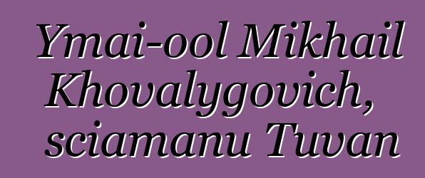 Ymai-ool Mikhail Khovalygovich, sciamanu Tuvan