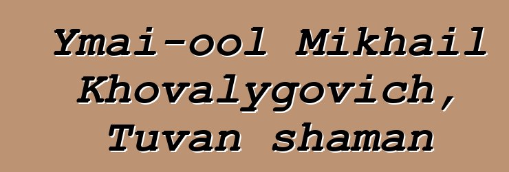 Ymai-ool Mikhail Khovalygovich, Tuvan shaman