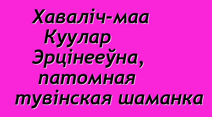 Хаваліч-маа Куулар Эрцінееўна, патомная тувінская шаманка