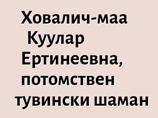 Ховалич-маа Куулар Ертинеевна, потомствен тувински шаман