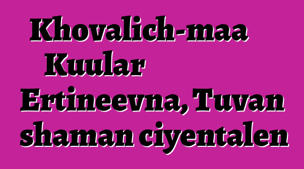 Khovalich-maa Kuular Ertineevna, Tuvan shaman ciyɛntalen