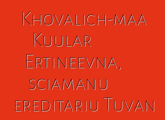 Khovalich-maa Kuular Ertineevna, sciamanu ereditariu Tuvan