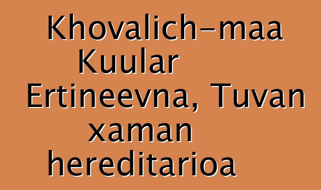 Khovalich-maa Kuular Ertineevna, Tuvan xaman hereditarioa