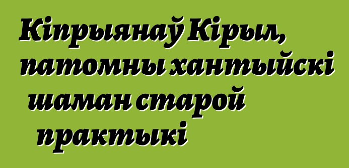 Кіпрыянаў Кірыл, патомны хантыйскі шаман старой практыкі