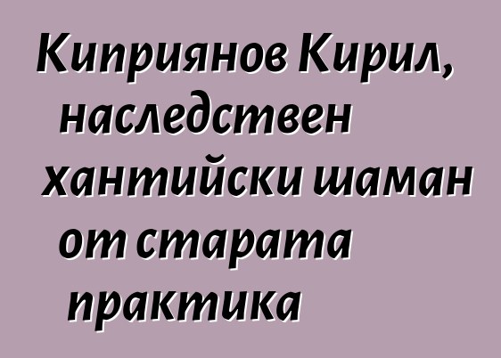 Киприянов Кирил, наследствен хантийски шаман от старата практика