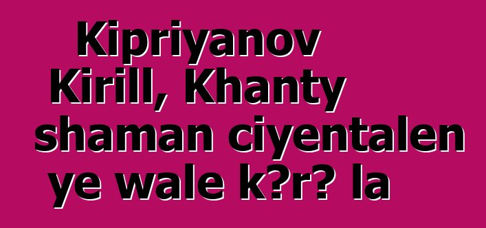 Kipriyanov Kirill, Khanty shaman ciyɛntalen ye wale kɔrɔ la