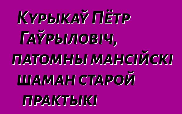 Курыкаў Пётр Гаўрыловіч, патомны мансійскі шаман старой практыкі