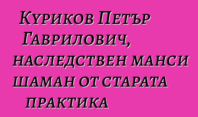 Куриков Петър Гаврилович, наследствен манси шаман от старата практика