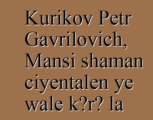 Kurikov Petr Gavrilovich, Mansi shaman ciyɛntalen ye wale kɔrɔ la