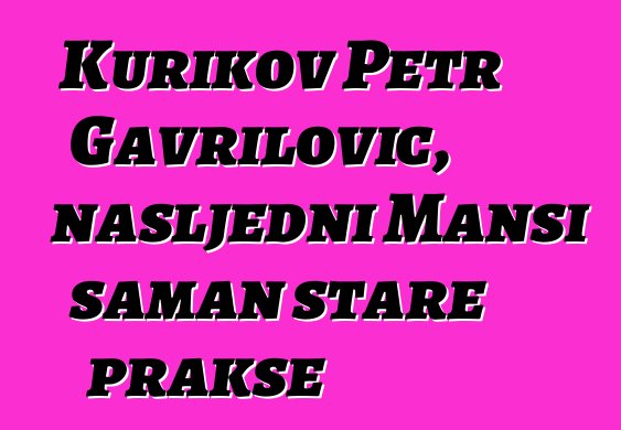 Kurikov Petr Gavrilović, nasljedni Mansi šaman stare prakse