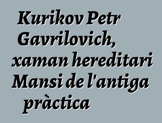 Kurikov Petr Gavrilovich, xaman hereditari Mansi de l'antiga pràctica