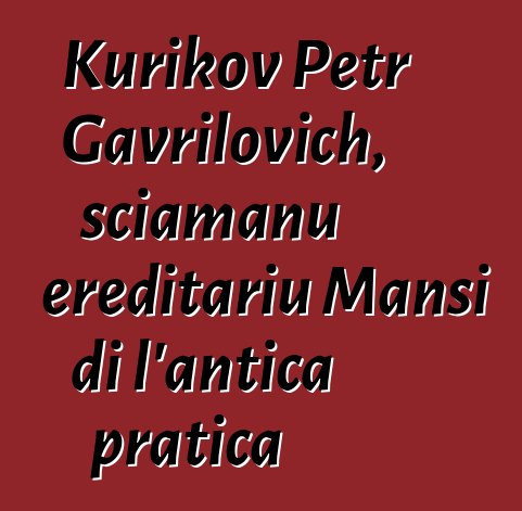 Kurikov Petr Gavrilovich, sciamanu ereditariu Mansi di l'antica pratica