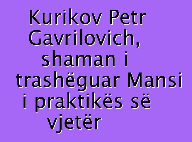 Kurikov Petr Gavrilovich, shaman i trashëguar Mansi i praktikës së vjetër