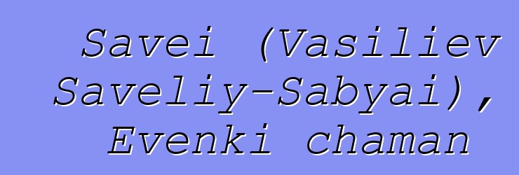 Savei (Vasiliev Saveliy-Sabyai), Evenki chaman