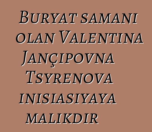 Buryat şamanı olan Valentina Jançipovna Tsyrenova inisiasiyaya malikdir