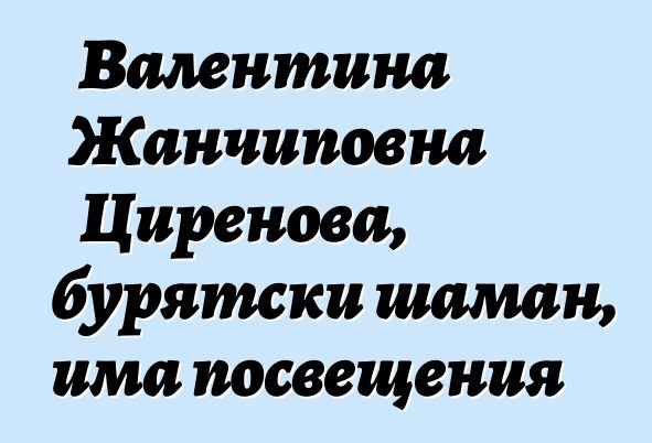 Валентина Жанчиповна Циренова, бурятски шаман, има посвещения