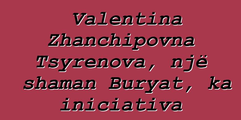 Valentina Zhanchipovna Tsyrenova, një shaman Buryat, ka iniciativa