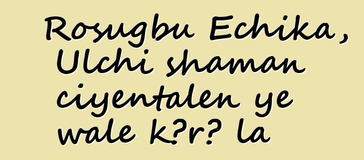 Rosugbu Echika, Ulchi shaman ciyɛntalen ye wale kɔrɔ la