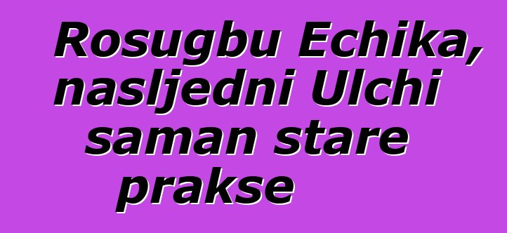 Rosugbu Echika, nasljedni Ulchi šaman stare prakse