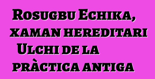 Rosugbu Echika, xaman hereditari Ulchi de la pràctica antiga