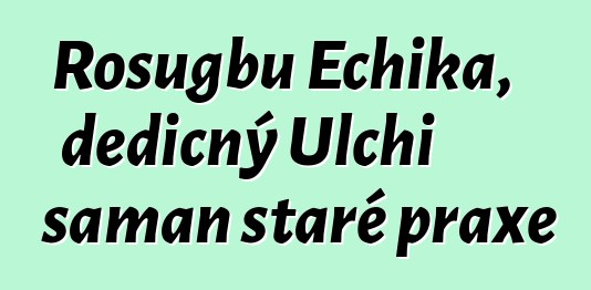 Rosugbu Echika, dědičný Ulchi šaman staré praxe