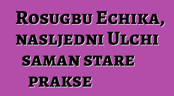 Rosugbu Echika, nasljedni Ulchi šaman stare prakse