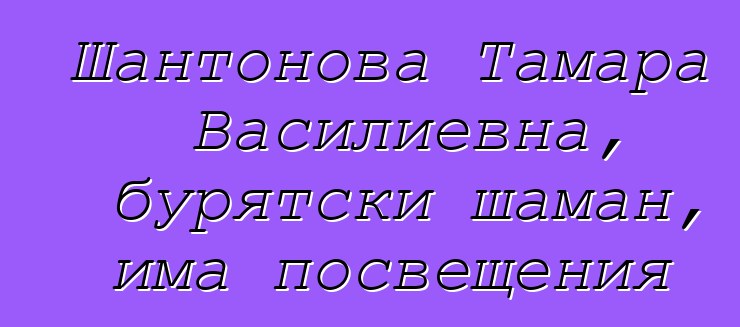 Шантонова Тамара Василиевна, бурятски шаман, има посвещения