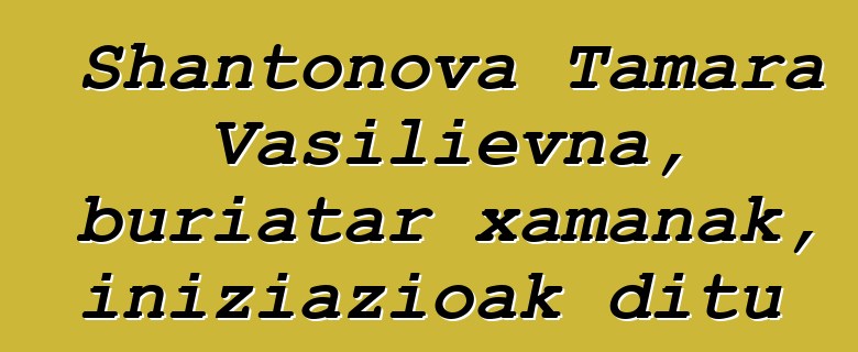 Shantonova Tamara Vasilievna, buriatar xamanak, iniziazioak ditu