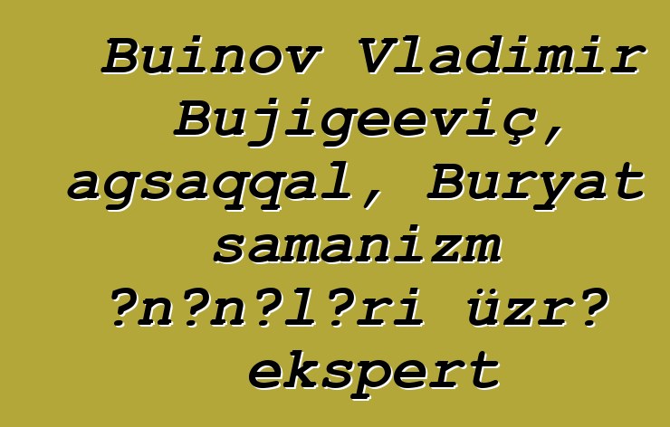 Buinov Vladimir Bujigeeviç, ağsaqqal, Buryat şamanizm ənənələri üzrə ekspert