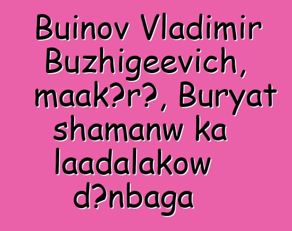 Buinov Vladimir Buzhigeevich, maakɔrɔ, Buryat shamanw ka laadalakow dɔnbaga