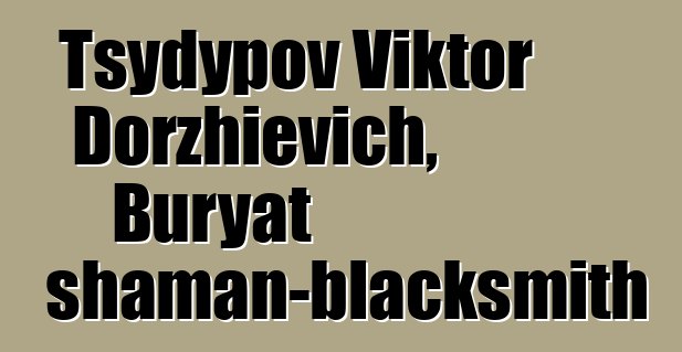 Tsydypov Viktor Dorzhievich, Buryat shaman-blacksmith