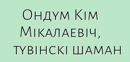 Ондум Кім Мікалаевіч, тувінскі шаман