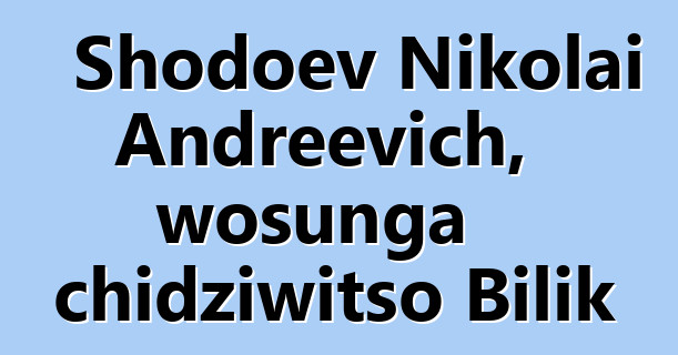 Shodoev Nikolai Andreevich, wosunga chidziwitso Bilik