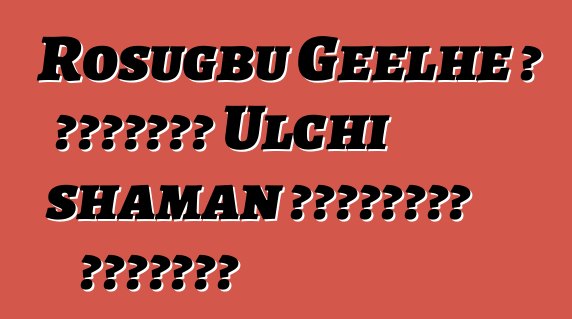 Rosugbu Geelhe ، الوراثة Ulchi shaman للممارسة القديمة