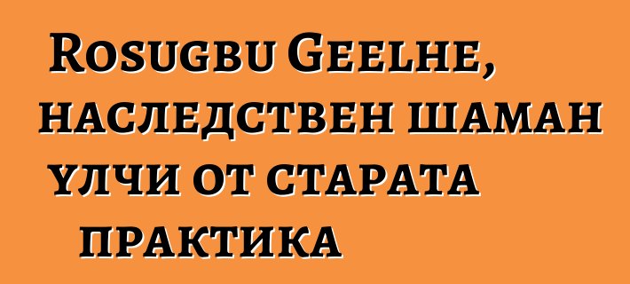 Rosugbu Geelhe, наследствен шаман улчи от старата практика