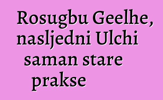 Rosugbu Geelhe, nasljedni Ulchi šaman stare prakse