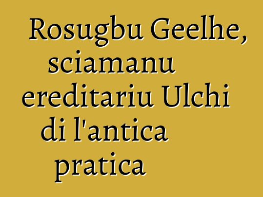 Rosugbu Geelhe, sciamanu ereditariu Ulchi di l'antica pratica