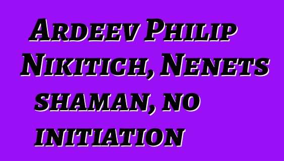 Ardeev Philip Nikitich, Nenets shaman, no initiation