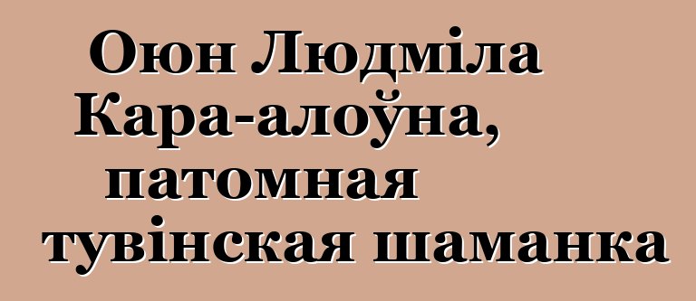 Оюн Людміла Кара-алоўна, патомная тувінская шаманка