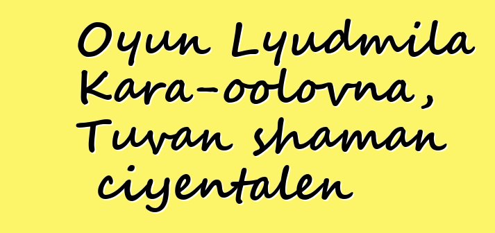 Oyun Lyudmila Kara-oolovna, Tuvan shaman ciyɛntalen