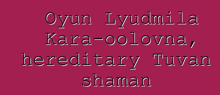 Oyun Lyudmila Kara-oolovna, hereditary Tuvan shaman