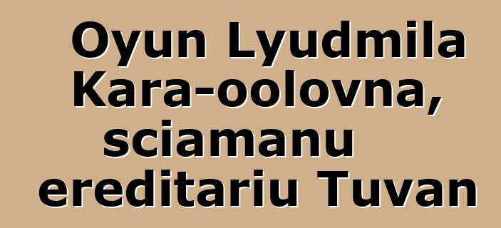 Oyun Lyudmila Kara-oolovna, sciamanu ereditariu Tuvan