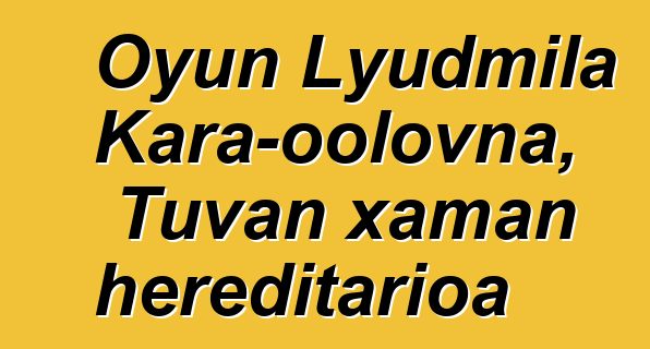 Oyun Lyudmila Kara-oolovna, Tuvan xaman hereditarioa